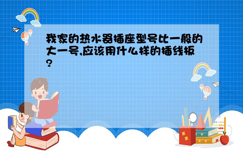 我家的热水器插座型号比一般的大一号,应该用什么样的插线板?