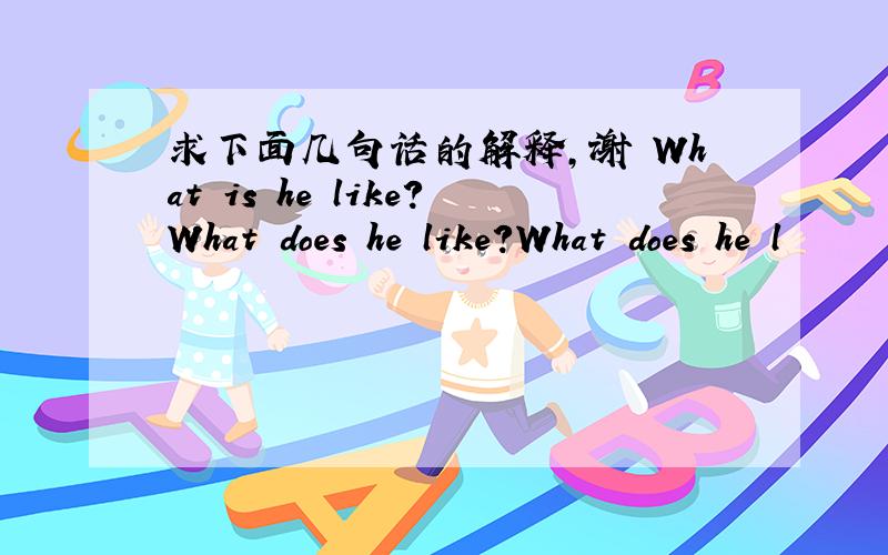 求下面几句话的解释,谢 What is he like?What does he like?What does he l