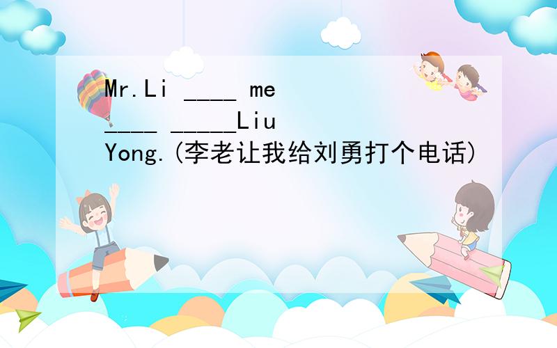 Mr.Li ____ me ____ _____Liu Yong.(李老让我给刘勇打个电话)