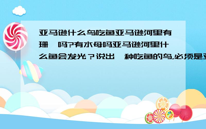 亚马逊什么鸟吃鱼亚马逊河里有珊瑚吗?有水母吗亚马逊河里什么鱼会发光？说出一种吃鱼的鸟，必须是亚马逊的