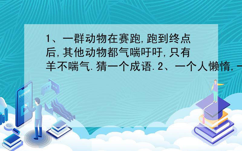 1、一群动物在赛跑,跑到终点后,其他动物都气喘吁吁,只有羊不喘气.猜一个成语.2、一个人懒惰,一个人勤劳,猜一句俗语.3