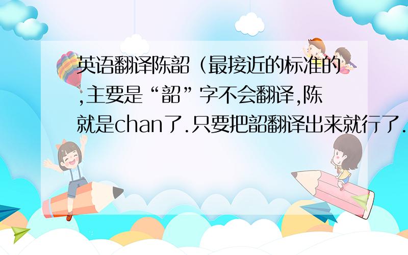 英语翻译陈韶（最接近的标准的,主要是“韶”字不会翻译,陈就是chan了.只要把韶翻译出来就行了.）