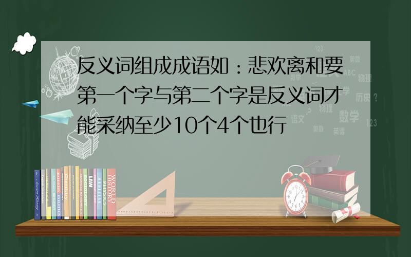 反义词组成成语如：悲欢离和要第一个字与第二个字是反义词才能采纳至少10个4个也行