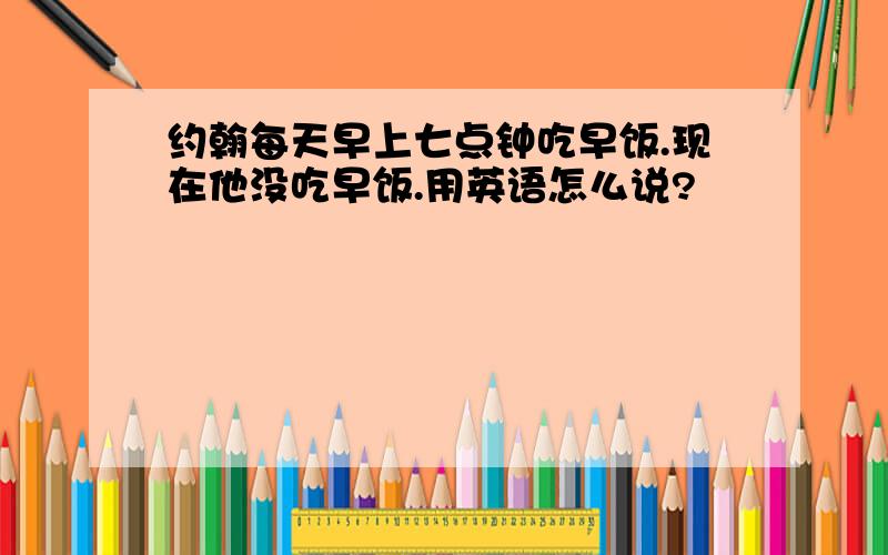 约翰每天早上七点钟吃早饭.现在他没吃早饭.用英语怎么说?