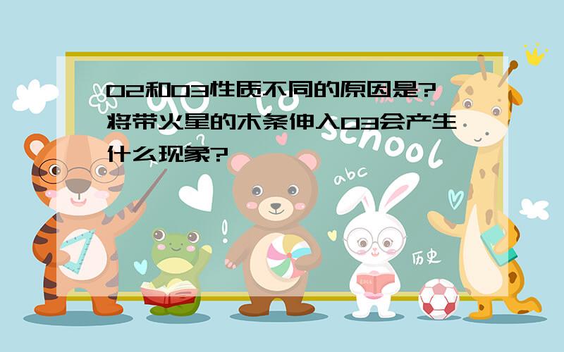 O2和O3性质不同的原因是?将带火星的木条伸入O3会产生什么现象?