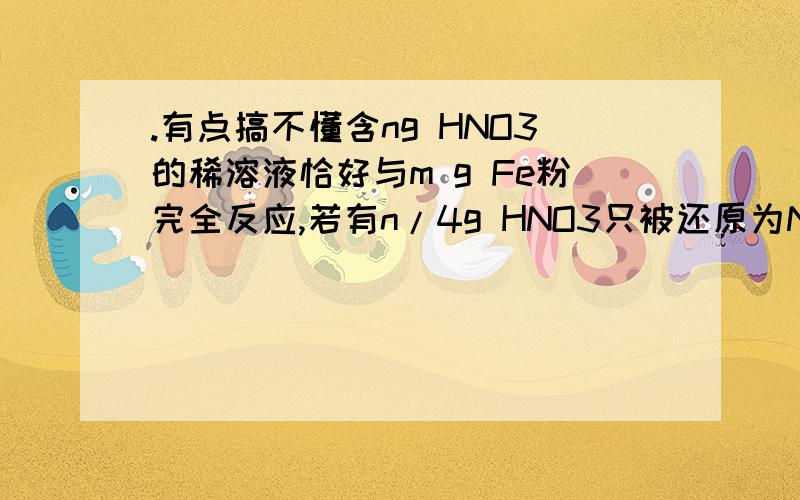 .有点搞不懂含ng HNO3的稀溶液恰好与m g Fe粉完全反应,若有n/4g HNO3只被还原为NO,则n∶m的取值范