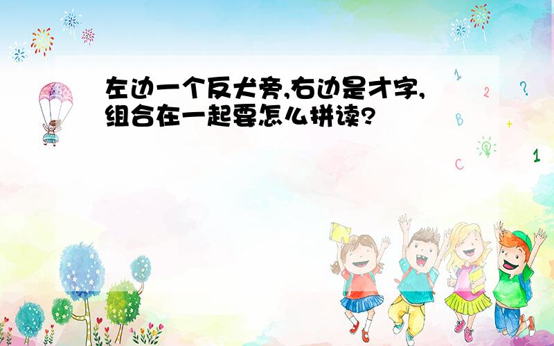 左边一个反犬旁,右边是才字,组合在一起要怎么拼读?