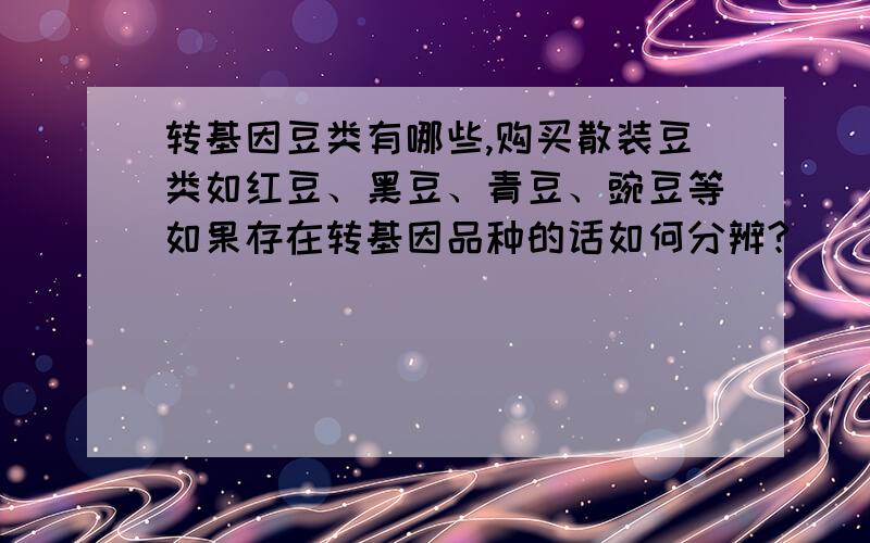 转基因豆类有哪些,购买散装豆类如红豆、黑豆、青豆、豌豆等如果存在转基因品种的话如何分辨?