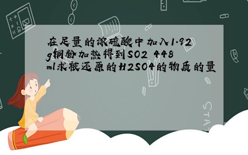 在足量的浓硫酸中加入1.92g铜粉加热得到SO2 448ml求被还原的H2SO4的物质的量