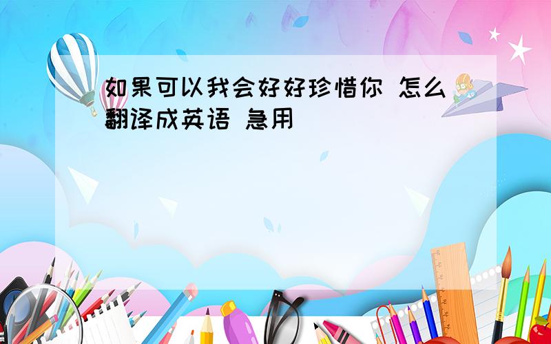 如果可以我会好好珍惜你 怎么翻译成英语 急用