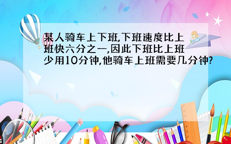 某人骑车上下班,下班速度比上班快六分之一,因此下班比上班少用10分钟,他骑车上班需要几分钟?