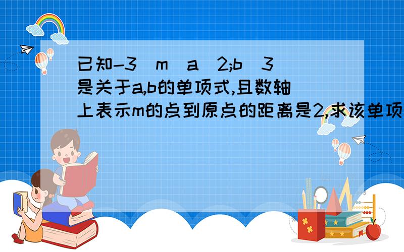 已知-3|m|a^2;b^3是关于a,b的单项式,且数轴上表示m的点到原点的距离是2,求该单项式