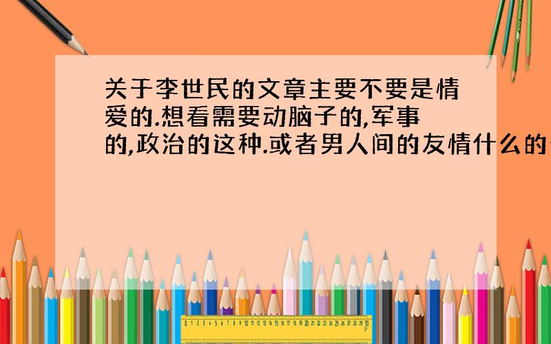 关于李世民的文章主要不要是情爱的.想看需要动脑子的,军事的,政治的这种.或者男人间的友情什么的也可以.或者分析他的成功之