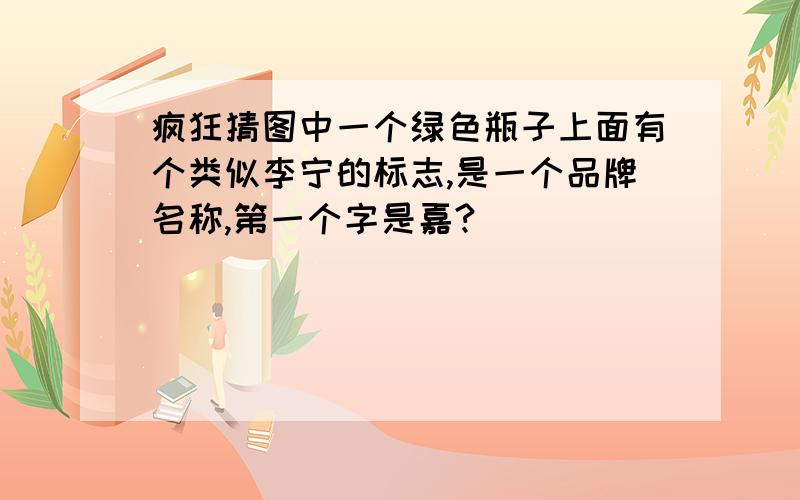 疯狂猜图中一个绿色瓶子上面有个类似李宁的标志,是一个品牌名称,第一个字是嘉?