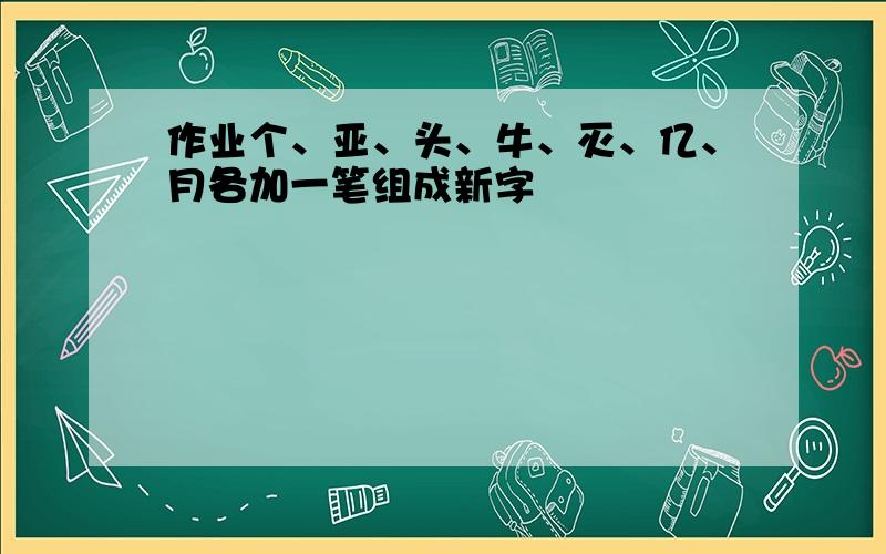 作业个、亚、头、牛、灭、亿、月各加一笔组成新字