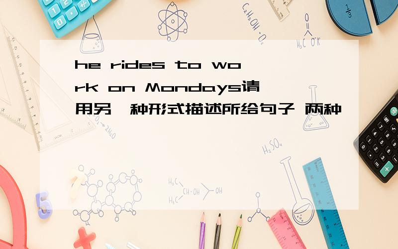 he rides to work on Mondays请用另一种形式描述所给句子 两种