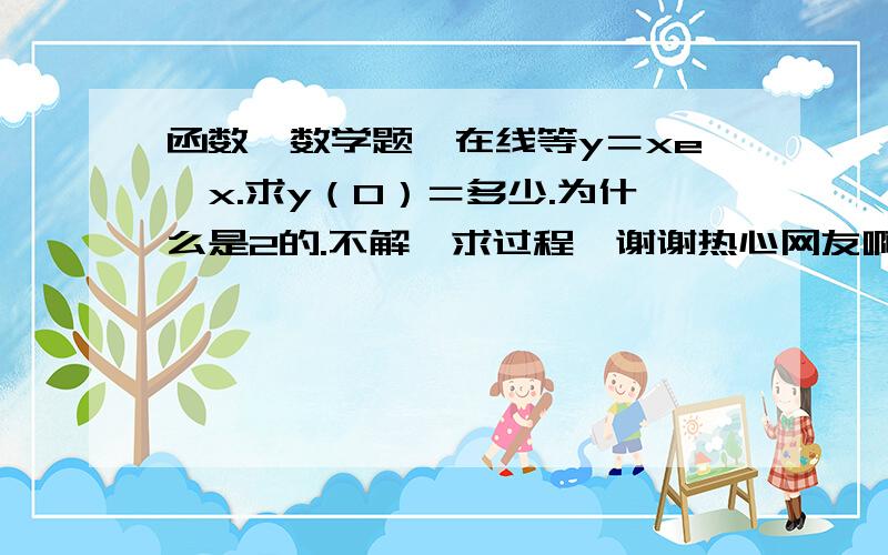 函数,数学题,在线等y＝xe∧x.求y（0）＝多少.为什么是2的.不解,求过程,谢谢热心网友啊.