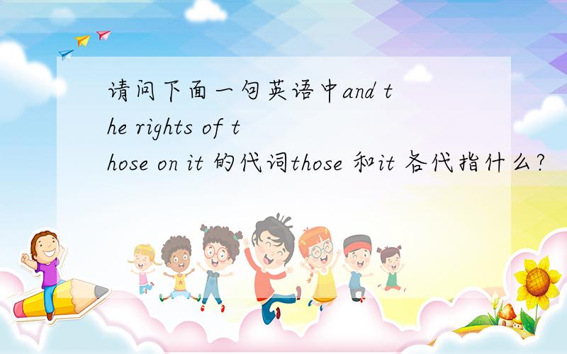 请问下面一句英语中and the rights of those on it 的代词those 和it 各代指什么?