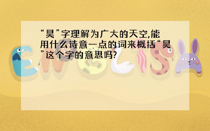 “昊”字理解为广大的天空,能用什么诗意一点的词来概括“昊”这个字的意思吗?