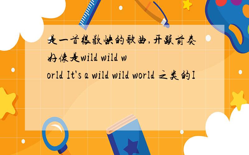 是一首很欢快的歌曲,开头前奏好像是wild wild world It's a wild wild world 之类的I