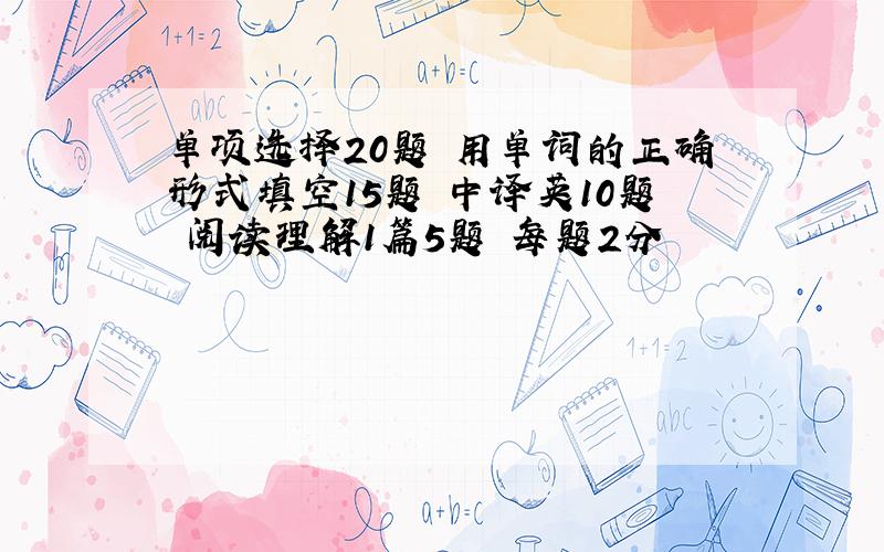 单项选择20题 用单词的正确形式填空15题 中译英10题 阅读理解1篇5题 每题2分