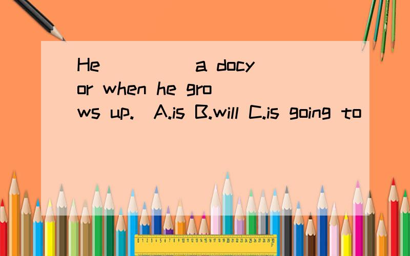 He ____ a docyor when he grows up.(A.is B.will C.is going to