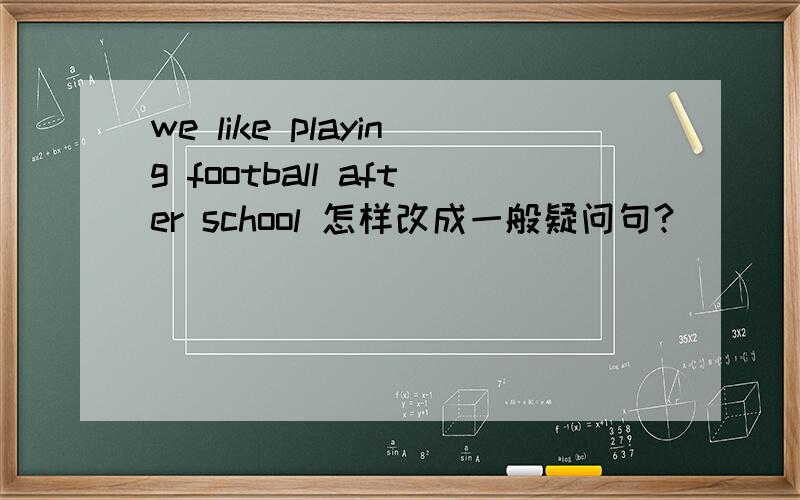 we like playing football after school 怎样改成一般疑问句?