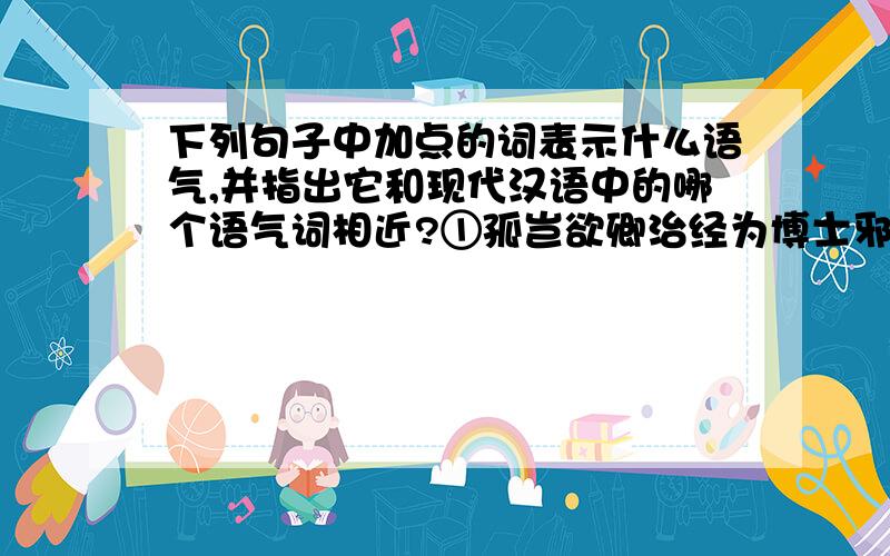 下列句子中加点的词表示什么语气,并指出它和现代汉语中的哪个语气词相近?①孤岂欲卿治经为博士邪!②但