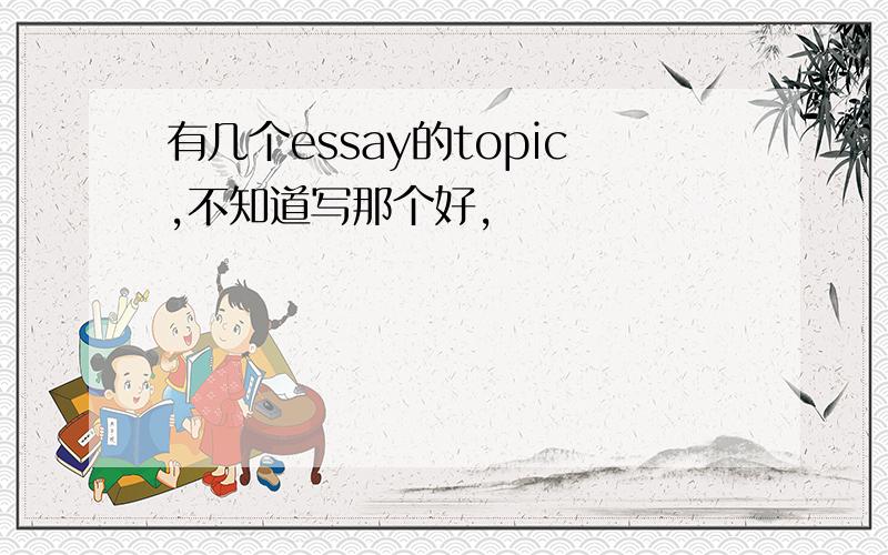 有几个essay的topic,不知道写那个好,