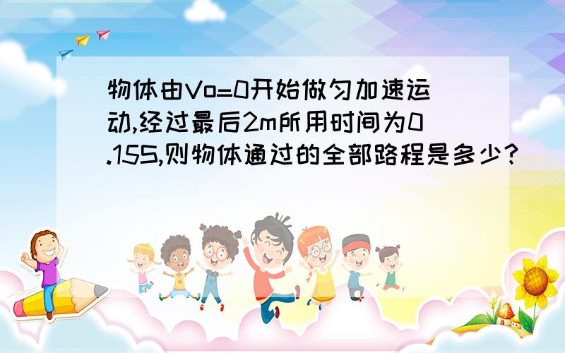 物体由Vo=0开始做匀加速运动,经过最后2m所用时间为0.15S,则物体通过的全部路程是多少?