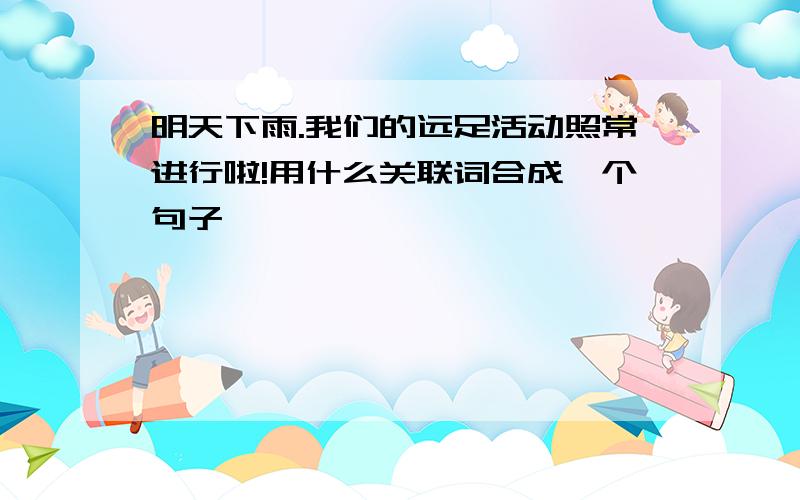 明天下雨.我们的远足活动照常进行啦!用什么关联词合成一个句子