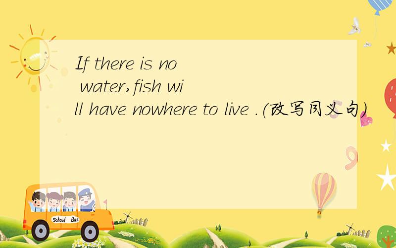 If there is no water,fish will have nowhere to live .(改写同义句)