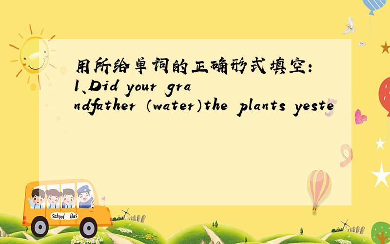 用所给单词的正确形式填空： 1、Did your grandfather （water）the plants yeste