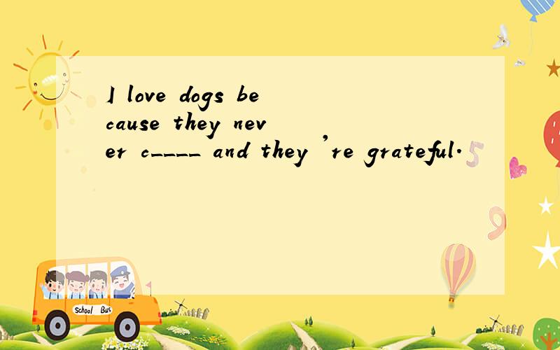 I love dogs because they never c____ and they 're grateful.