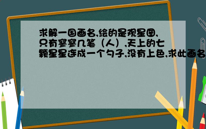 求解一国画名,绘的是观星图,只有寥寥几笔（人）,天上的七颗星星连成一个勺子,没有上色,求此画名称