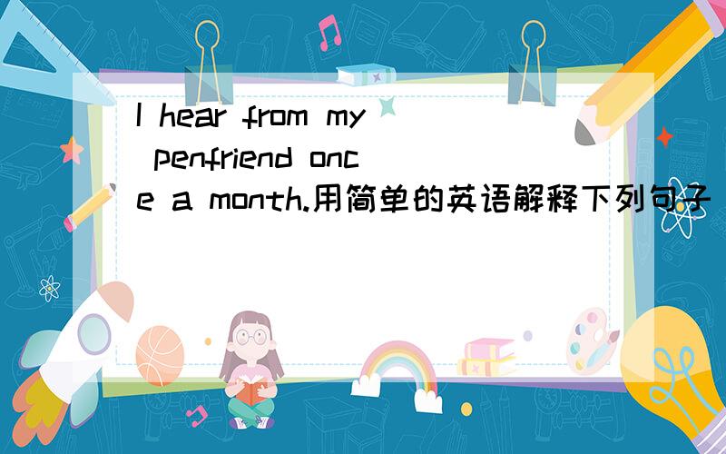 I hear from my penfriend once a month.用简单的英语解释下列句子