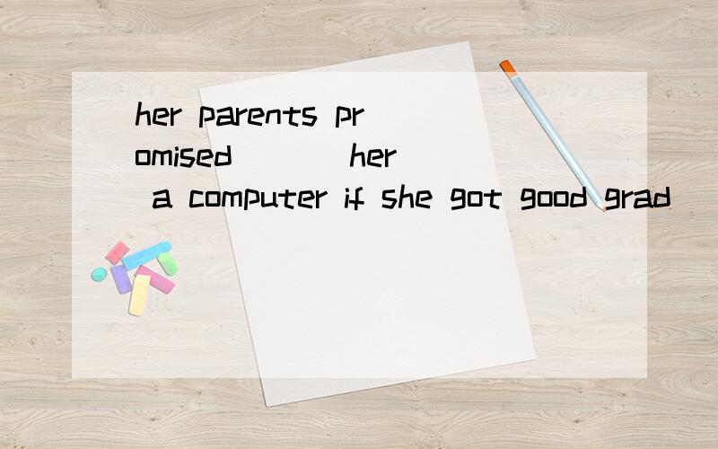 her parents promised （ ） her a computer if she got good grad