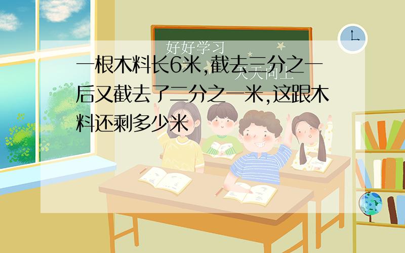 一根木料长6米,截去三分之一后又截去了二分之一米,这跟木料还剩多少米