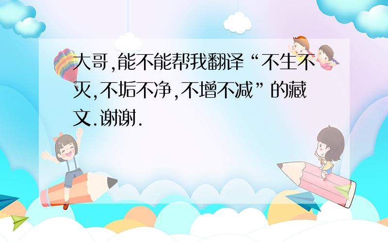 大哥,能不能帮我翻译“不生不灭,不垢不净,不增不减”的藏文.谢谢.