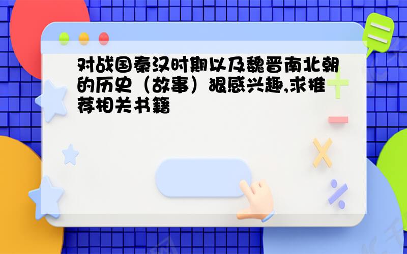 对战国秦汉时期以及魏晋南北朝的历史（故事）狠感兴趣,求推荐相关书籍