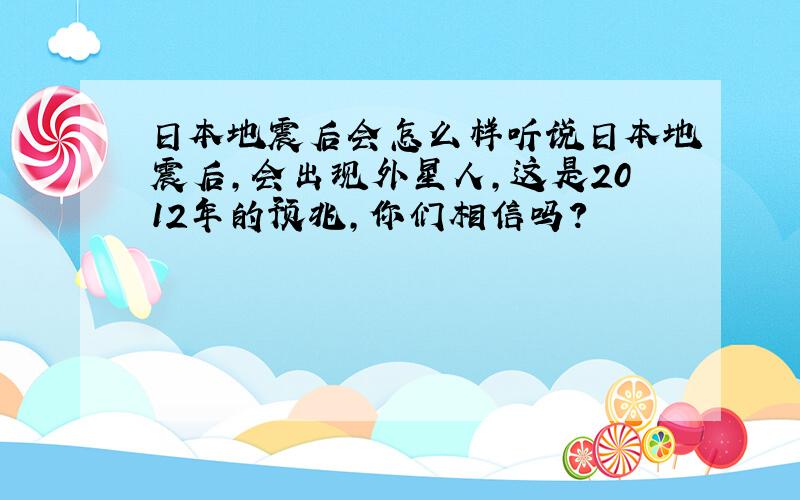 日本地震后会怎么样听说日本地震后,会出现外星人,这是2012年的预兆,你们相信吗?