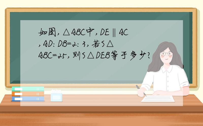 如图,△ABC中,DE‖AC,AD:DB=2:3,若S△ABC=25,则S△DEB等于多少?