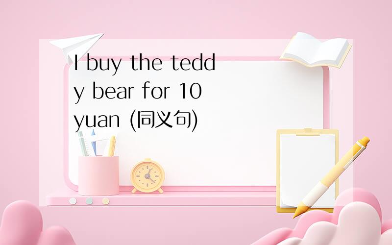 I buy the teddy bear for 10 yuan (同义句)