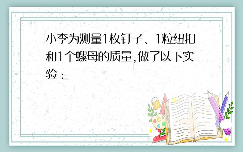 小李为测量1枚钉子、1粒纽扣和1个螺母的质量,做了以下实验：