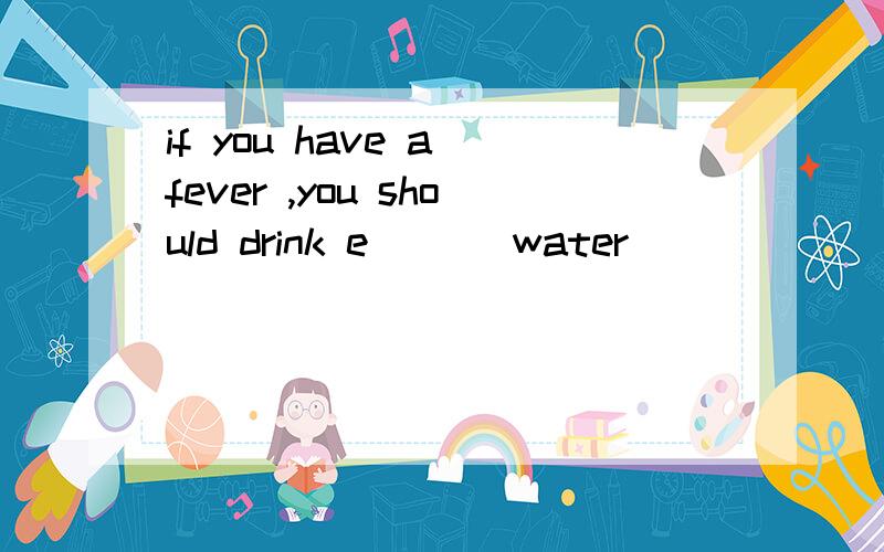 if you have a fever ,you should drink e___ water