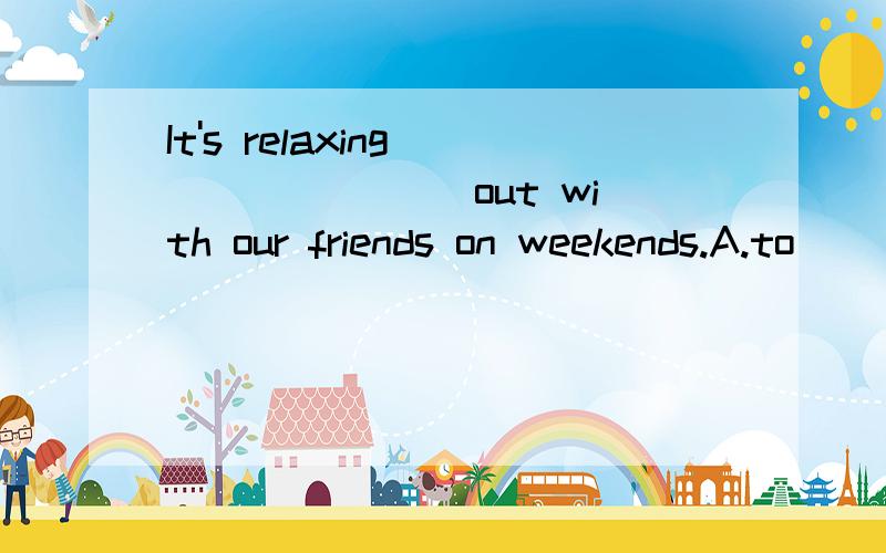 It's relaxing________ out with our friends on weekends.A.to