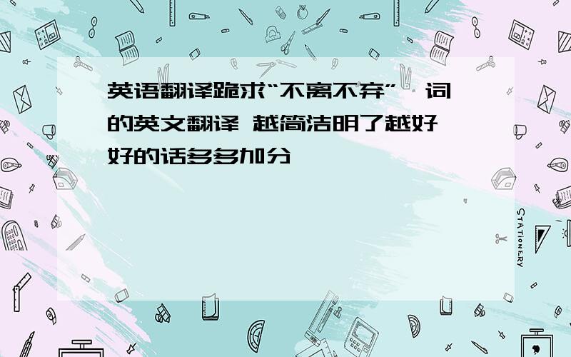 英语翻译跪求“不离不弃”一词的英文翻译 越简洁明了越好 好的话多多加分