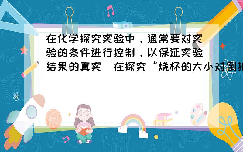 在化学探究实验中，通常要对实验的条件进行控制，以保证实验结果的真实．在探究“烧杯的大小对倒扣在烧杯内的蜡烛燃烧时间的影响