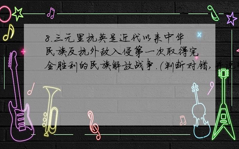 8.三元里抗英是近代以来中华民族反抗外敌入侵第一次取得完全胜利的民族解放战争.（判断对错,并说明理由