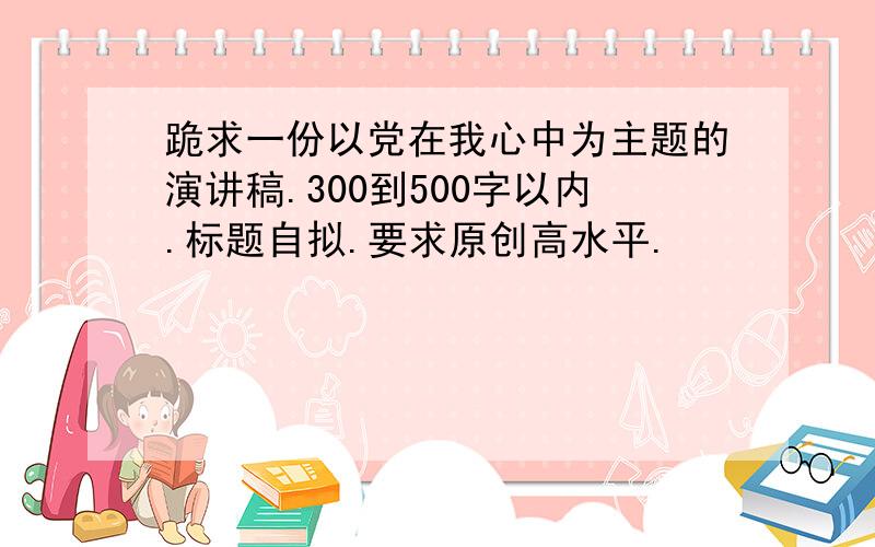 跪求一份以党在我心中为主题的演讲稿.300到500字以内.标题自拟.要求原创高水平.